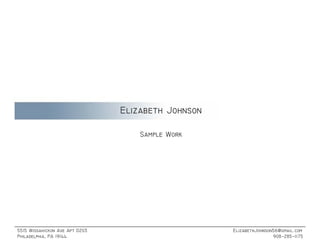 Elizabeth Johnson

                                    Sample Work




5515 Wissahickon Ave Apt D203                       ElizabethJohnson56@gmail.com
Philadelphia, PA 19144                                              908-285-1175
 