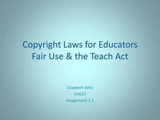Copyright Laws for Educators
Fair Use & the Teach Act
Elizabeth Kelly
ED615
Assignment 3.1
 