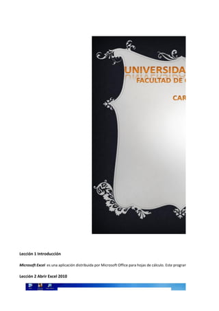 Lección 1 Introducción
Microsoft Excel es una aplicación distribuida por Microsoft Office para hojas de cálculo. Este programa es desarrollado y
Lección 2 Abrir Excel 2010
 