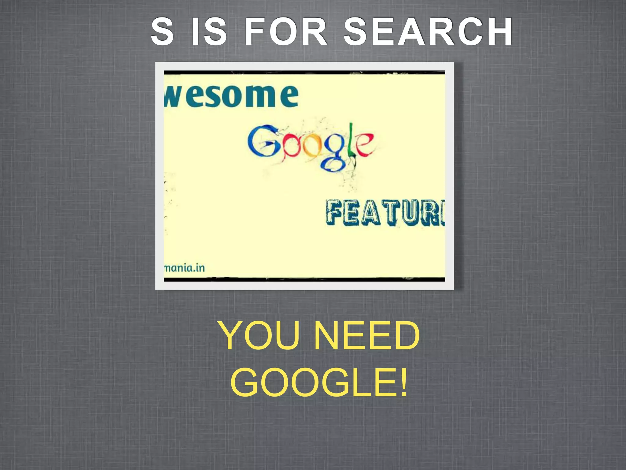 S IS FOR SEARCH 
YOU NEED 
GOOGLE! 
 