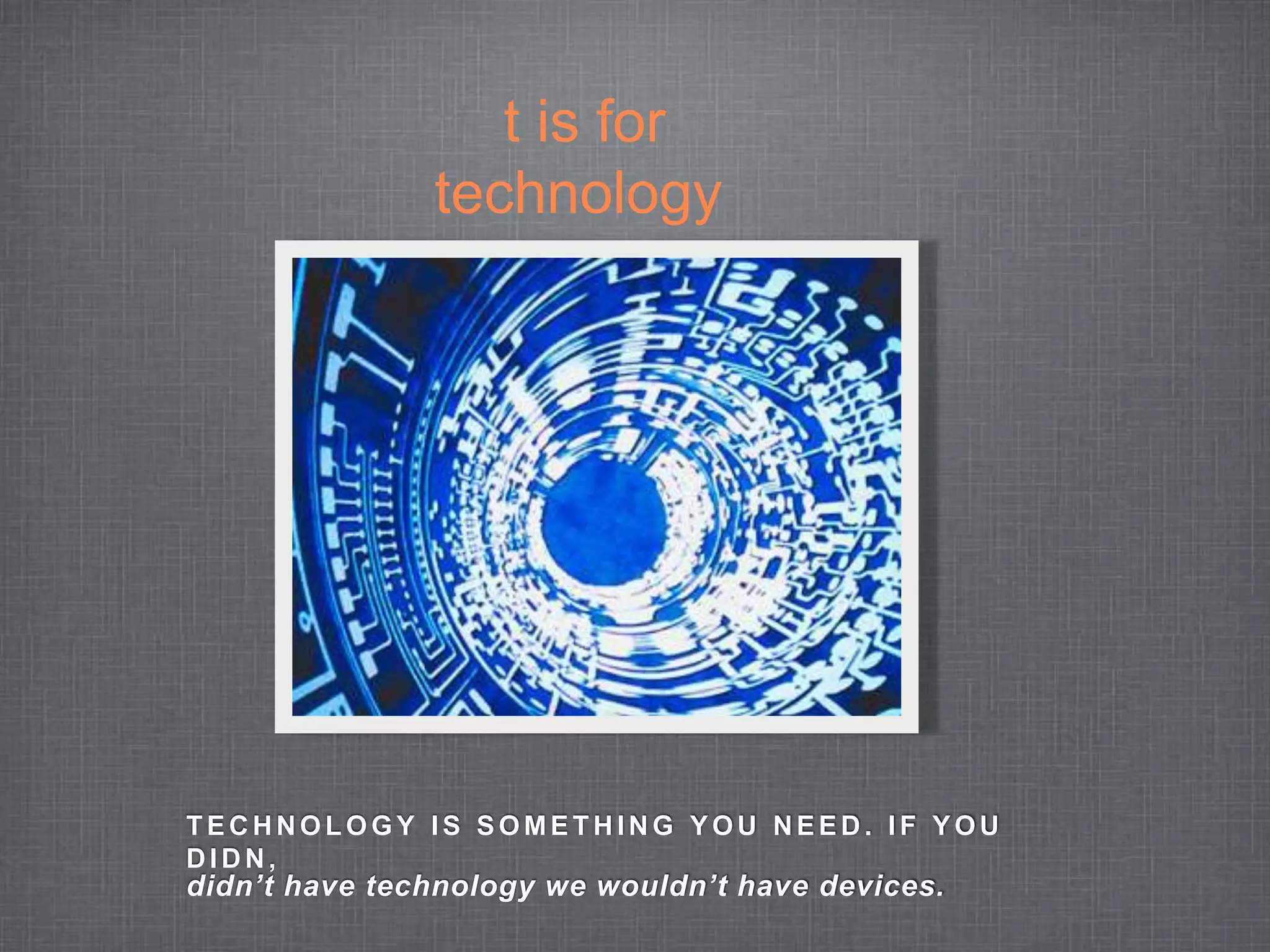 t is for 
technology 
TECHNOLOGY IS SOMETHING YOU NEED. IF YOU 
DIDN, 
didn’t have technology we wouldn’t have devices. 
 