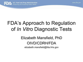 FDA’s Approach to Regulation
 of In Vitro Diagnostic Tests
     Elizabeth Mansfield, PhD
         OIVD/CDRH/FDA
       elizabeth.mansfield@fda.hhs.gov
 