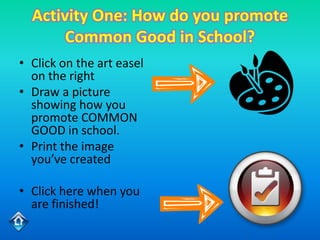 Activity One: How do you promote
       Common Good in School?
• Click on the art easel
  on the right
• Draw a picture
  showing how you
  promote COMMON
  GOOD in school.
• Print the image
  you’ve created

• Click here when you
  are finished!
 