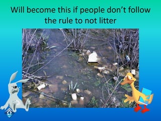 Will become this if people don’t follow
         the rule to not litter
 