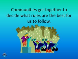 Communities get together to
decide what rules are the best for
         us to follow.
 