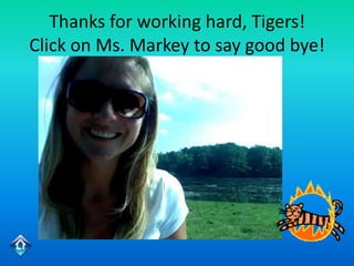 Thanks for working hard, Tigers!
Click on Ms. Markey to say good bye!
 