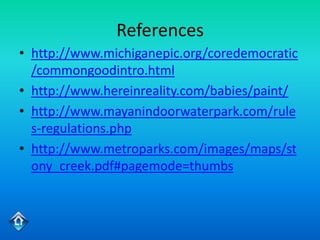 References
• http://www.michiganepic.org/coredemocratic
  /commongoodintro.html
• http://www.hereinreality.com/babies/paint/
• http://www.mayanindoorwaterpark.com/rule
  s-regulations.php
• http://www.metroparks.com/images/maps/st
  ony_creek.pdf#pagemode=thumbs
 