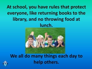 At school, you have rules that protect
everyone, like returning books to the
   library, and no throwing food at
                 lunch.




 We all do many things each day to
            help others.
 