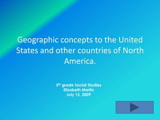Geographic concepts to the United
States and other countries of North
             America.

          5th grade Social Studies
               Elizabeth Martin
                 July 15, 2009
 