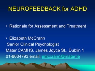 NEUROFEEDBACK for ADHD

• Rationale for Assessment and Treatment

• Elizabeth McCrann
 Senior Clinical Psychologist
Mater CAMHS, James Joyce St., Dublin 1
01-8034793 email: emccrann@mater.ie
 