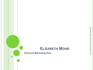Elizabeth Mohr Personal Marketing Plan
                           ELIZABETH MOHR
                                            Personal Marketing Plan
 