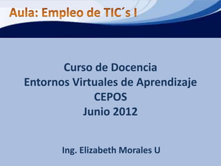 Curso de Docencia
Entornos Virtuales de Aprendizaje
             CEPOS
           Junio 2012


       Ing. Elizabeth Morales U
 