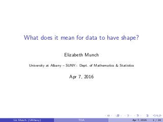What does it mean for data to have shape?
Elizabeth Munch
University at Albany – SUNY:: Dept. of Mathematics & Statistics
Apr 7, 2016
Liz Munch (UAlbany) TDA Apr 7, 2016 1 / 24
 