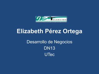 Elizabeth Pérez Ortega
   Desarrollo de Negocios
            DN13
            UTec
 