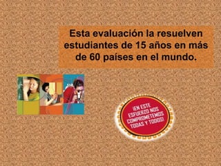 Esta evaluación la resuelven
estudiantes de 15 años en más
  de 60 países en el mundo.
 