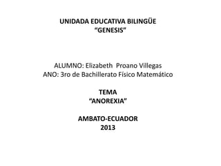 UNIDADA EDUCATIVA BILINGÜE
“GENESIS”
ALUMNO: Elizabeth Proano Villegas
ANO: 3ro de Bachillerato Físico Matemático
TEMA
“ANOREXIA”
AMBATO-ECUADOR
2013
 