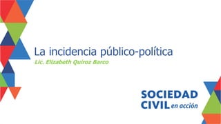La incidencia público-política
Lic. Elizabeth Quiroz Barco
 