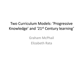 Two Curriculum Models: ‘Progressive
Knowledge’ and ‘21st Century learning’
Graham McPhail
Elizabeth Rata
 