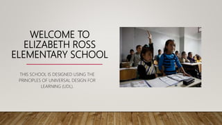 WELCOME TO
ELIZABETH ROSS
ELEMENTARY SCHOOL
THIS SCHOOL IS DESIGNED USING THE
PRINCIPLES OF UNIVERSAL DESIGN FOR
LEARNING (UDL).
 
