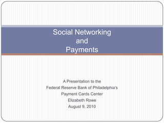 Social Networkingand Payments A Presentation to the  Federal Reserve Bank of Philadelphia’s Payment Cards Center Elizabeth Rowe August 9, 2010 