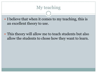 My teaching

 I believe that when it comes to my teaching, this is
 an excellent theory to use.

 This theory will allow me to teach students but also
 allow the students to chose how they want to learn.
 