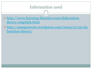 Information used

 http://www.learning-theories.com/elaboration-
  theory-reigeluth.html
 http://nasuprawoto.wordpress.com/2009/12/29/ela
  boration-theory/
 