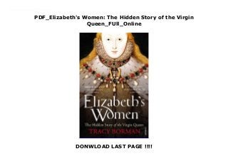 PDF_Elizabeth's Women: The Hidden Story of the Virgin
Queen_FUll_Online
DONWLOAD LAST PAGE !!!!
Download_Elizabeth's Women: The Hidden Story of the Virgin Queen_Free_download Elizabeth I was born into a world of women. This title explores Elizabeth's relationships with the key women in her life. Beginning with her mother and the governesses and stepmothers who cared for the young princess, including her beloved Kat Astley and the inspirational Katherine Parr, it focuses on her formative years.
 