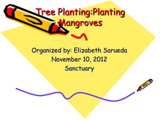 Tree Planting:Planting
      Mangroves


Organized by: Elizabeth Sarueda
      November 10, 2012
          Sanctuary
 