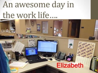 An awesome day in
the work life….




            Elizabeth
 