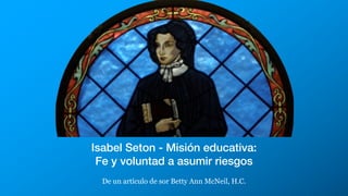 Isabel Seton - Misión educativa:
Fe y voluntad a asumir riesgos
De un artículo de sor Betty Ann McNeil, H.C.
 
