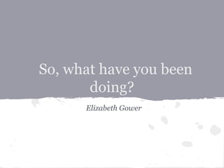 So, what have you been
doing?
Elizabeth Gower
 