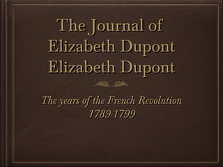 The Journal ofThe Journal of
Elizabeth DupontElizabeth Dupont
Elizabeth DupontElizabeth Dupont
The years of the French RevolutionThe years of the French Revolution
1789-17991789-1799
 