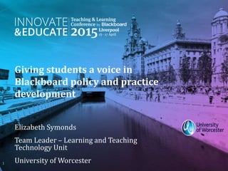 Giving students a voice in
Blackboard policy and practice
development
Elizabeth Symonds
Team Leader – Learning and Teaching
Technology Unit
University of Worcester1
 