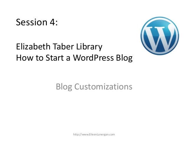 Session 4:
Elizabeth Taber Library
How to Start a WordPress Blog
Blog Customizations
http://www.EileenLonergan.com
 