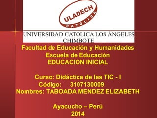 Facultad de Educación y Humanidades
Escuela de Educación
EDUCACION INICIAL
Curso: Didáctica de las TIC - I
Código: 3107130009
Nombres: TABOADA MENDEZ ELIZABETH
Ayacucho – Perú
2014
 