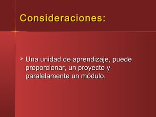 Consideraciones:Consideraciones:
 Una unidad de aprendizaje, puedeUna unidad de aprendizaje, puede
proporcionar, un proyecto yproporcionar, un proyecto y
paralelamente un módulo.paralelamente un módulo.
 