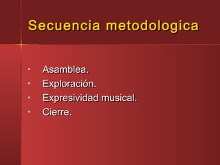 Secuencia metodologicaSecuencia metodologica
• Asamblea.Asamblea.
• Exploración.Exploración.
• Expresividad musical.Expresividad musical.
• Cierre.Cierre.
 