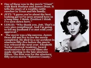 One of these was in the movie “Giant” with Rock Hudson and James Dean. It tells the story of a wealthy cattle rancher in Texas and his family. JETT: “I guess you’re about the best looking gal we’ve seen around here in a long time, I think. Prettiest I think I’ve seen down here.” LESLIE: “Why thank you, Jett. That’s a very nice compliment. And I’m going to tell my husband I’ve met with your approval.” The movie was a big success. James Dean did not live to see the movie completed. He died in a car accident in nineteen fifty-five before the movie was released the next year. Elizabeth Taylor received Academy Award nominations for several films she made starting in the late nineteen fifties. The first was for the nineteen fifty-seven movie “Raintree County.” 