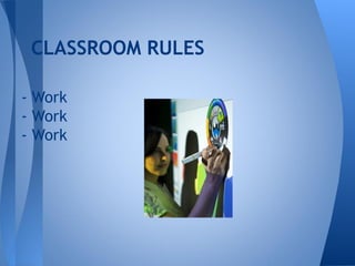 CLASSROOM RULES

- Work
- Work
- Work
 