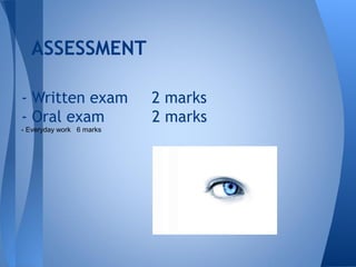 ASSESSMENT

- Written exam            2 marks
- Oral exam               2 marks
- Everyday work 6 marks
 