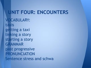 UNIT FOUR: ENCOUNTERS
VOCABULARY:
taxis
getting a taxi
linking a story
starting a story
GRAMMAR
past progressive
PRONUNCIATION
Sentence stress and schwa
 