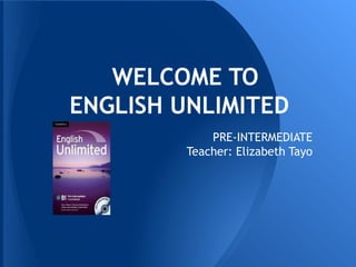 WELCOME TO
ENGLISH UNLIMITED
             PRE-INTERMEDIATE
         Teacher: Elizabeth Tayo
 