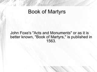 Book of Martyrs  John Foxe's "Acts and Monuments" or as it is better known, "Book of Martyrs," is published in 1563. 