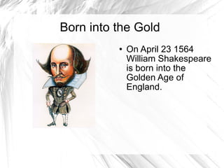 Born into the Gold On April 23 1564 William Shakespeare is born into the Golden Age of England.  