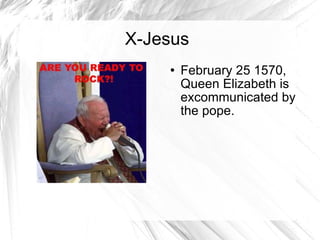 X-Jesus February 25 1570, Queen Elizabeth is excommunicated by the pope.  