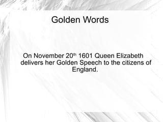 Golden Words On November 20 th  1601 Queen Elizabeth delivers her Golden Speech to the citizens of England.  