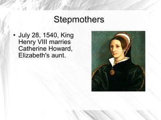 Stepmothers July 28, 1540, King Henry VIII marries Catherine Howard, Elizabeth's aunt.  