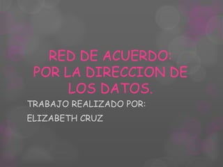 RED DE ACUERDO:
 POR LA DIRECCION DE
      LOS DATOS.
TRABAJO REALIZADO POR:
ELIZABETH CRUZ
 