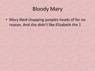 Bloody Mary
• Mary liked chopping peoples heads of for no
  reason. And she didn’t like Elizabeth the 1
 