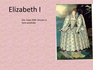 Elizabeth I
    She hade 2000 dresses in
    here wardrobe
 